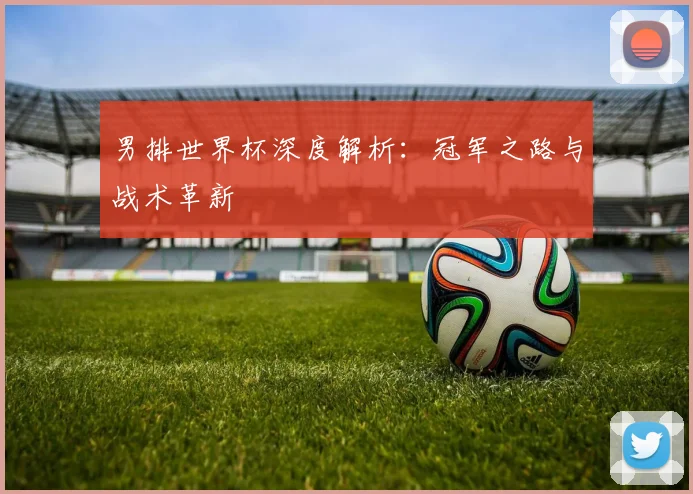 男排世界杯深度解析：冠军之路与战术革新