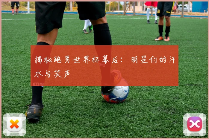 揭秘跑男世界杯幕后：明星们的汗水与笑声