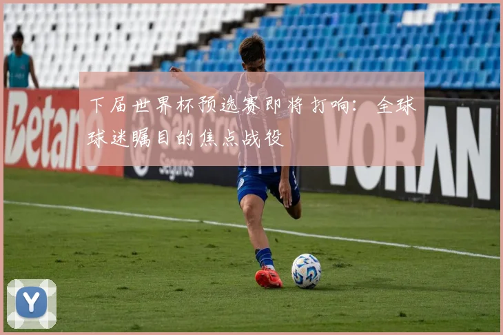 下届世界杯预选赛即将打响：全球球迷瞩目的焦点战役